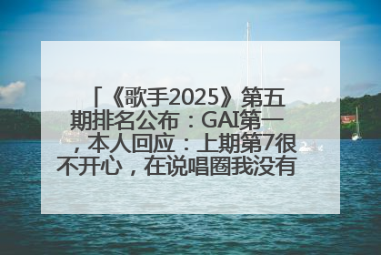 《歌手2025》第五期排名公布：GAI第一，本人回应：上期第7很不开心，在说唱圈我没有输过！卫兰淘汰