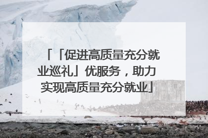 「促进高质量充分就业巡礼」优服务，助力实现高质量充分就业