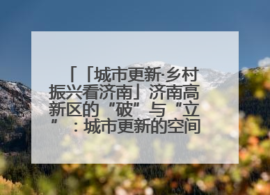 「城市更新·乡村振兴看济南」济南高新区的“破”与“立”：城市更新的空间密码与品质进阶