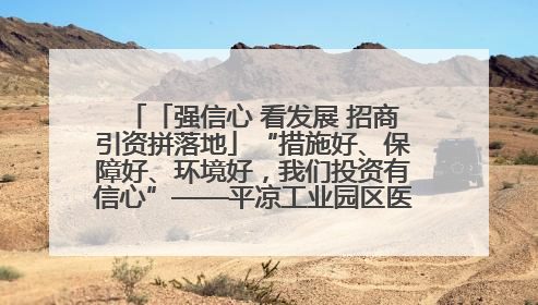 「强信心 看发展 招商引资拼落地」“措施好、保障好、环境好，我们投资有信心”——平凉工业园区医药原料绿色制造项目见闻