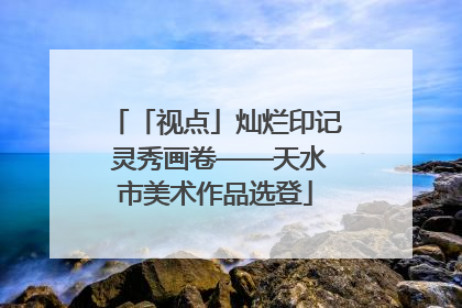「视点」灿烂印记 灵秀画卷——天水市美术作品选登