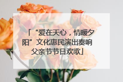 “爱在天心，情暖夕阳”文化惠民演出奏响父亲节节日欢歌