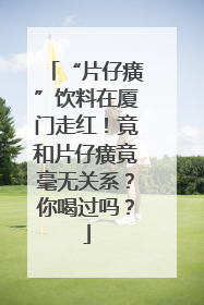 “片仔癀”饮料在厦门走红！竟和片仔癀竟毫无关系？你喝过吗？