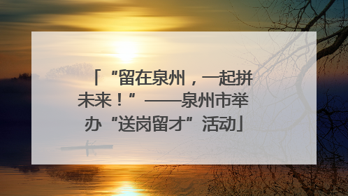 “留在泉州，一起拼未来！”——泉州市举办“送岗留才”活动