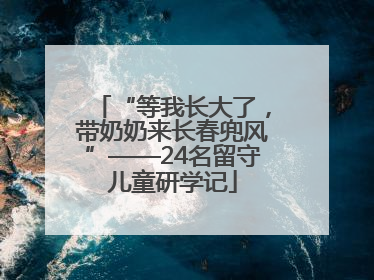 “等我长大了，带奶奶来长春兜风”——24名留守儿童研学记
