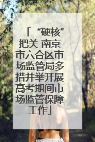 “硬核”把关 南京市六合区市场监管局多措并举开展高考期间市场监管保障工作