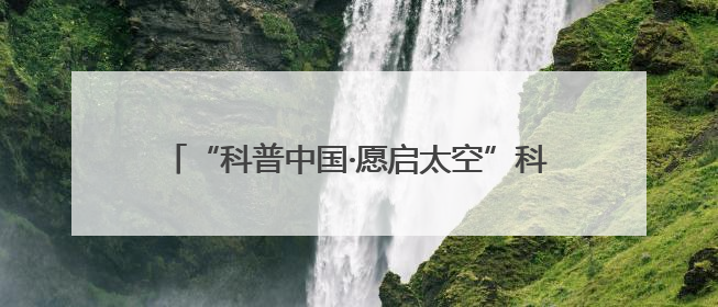 “科普中国·愿启太空”科普下乡长春行活动成功举办