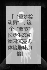 “童梦粽动员”，这个“双节”长沙生态动物园沉浸式体验趣味加倍