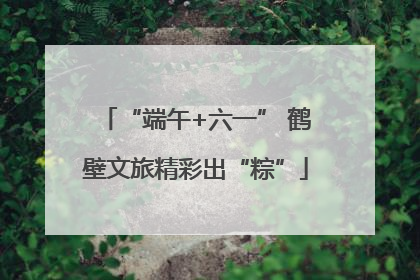 “端午+六一” 鹤壁文旅精彩出“粽”