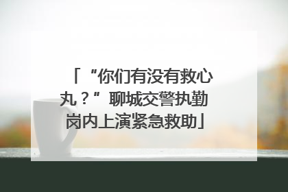 “你们有没有救心丸？”聊城交警执勤岗内上演紧急救助