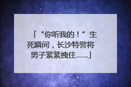 “你听我的！”生死瞬间，长沙特警将男子紧紧拽住……