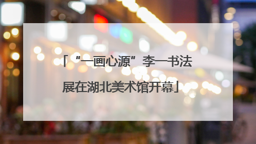 “一画心源”李一书法展在湖北美术馆开幕