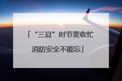 “三夏”时节麦收忙 消防安全不能忘