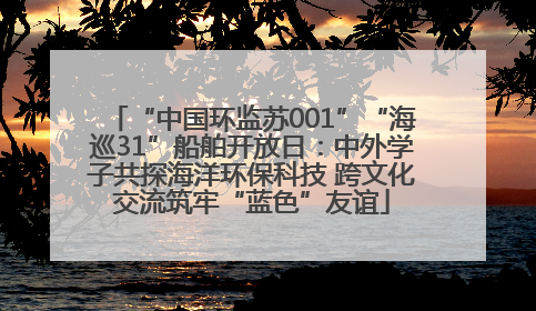 “中国环监苏001”“海巡31”船舶开放日：中外学子共探海洋环保科技 跨文化交流筑牢“蓝色”友谊