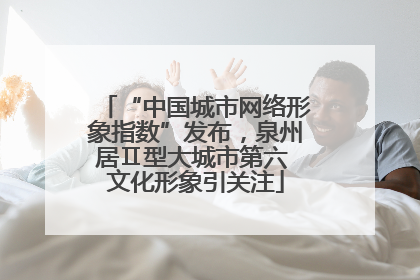 “中国城市网络形象指数”发布，泉州居Ⅱ型大城市第六 文化形象引关注