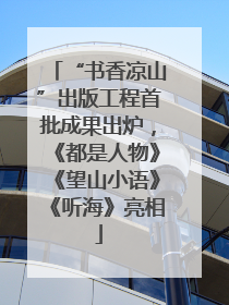 “书香凉山”出版工程首批成果出炉，《都是人物》《望山小语》《听海》亮相