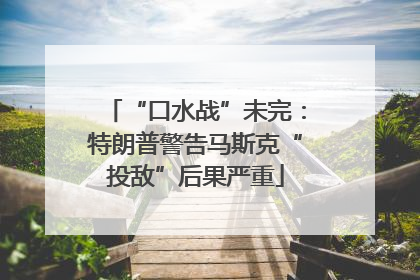 “口水战”未完：特朗普警告马斯克“投敌”后果严重