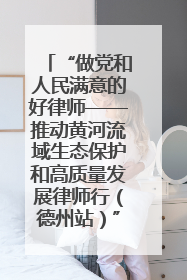 “做党和人民满意的好律师——推动黄河流域生态保护和高质量发展律师行（德州站）”活动成功举办