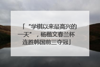 “学棋以来最高兴的一天”，杨楷文春兰杯连胜韩国前三夺冠
