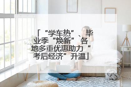 “学车热”、毕业季“焕新” 各地多重优惠助力“考后经济”升温