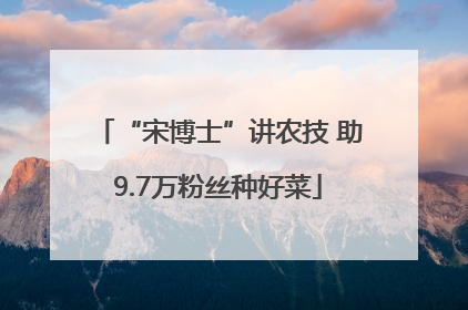 “宋博士”讲农技 助9.7万粉丝种好菜