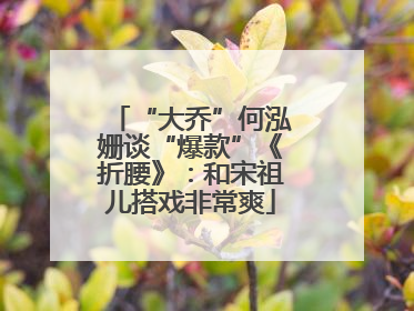 “大乔”何泓姗谈“爆款”《折腰》：和宋祖儿搭戏非常爽