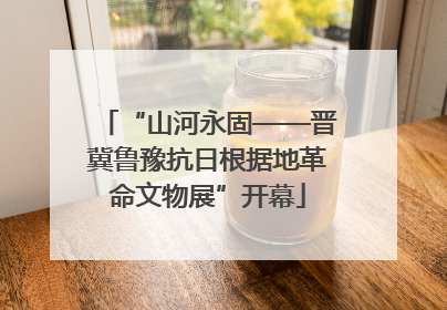 “山河永固——晋冀鲁豫抗日根据地革命文物展”开幕