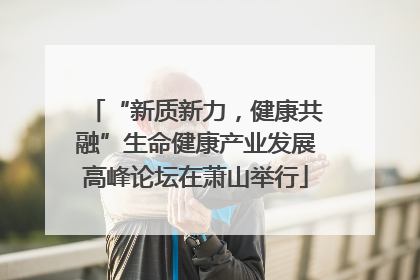 “新质新力，健康共融”生命健康产业发展高峰论坛在萧山举行