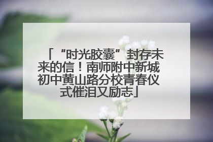 “时光胶囊”封存未来的信！南师附中新城初中黄山路分校青春仪式催泪又励志