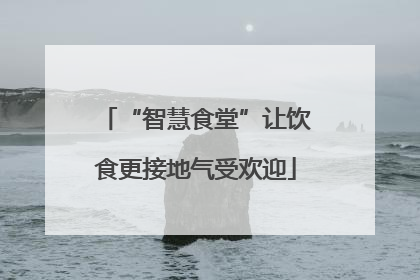 “智慧食堂”让饮食更接地气受欢迎