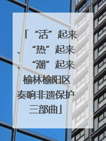 “活”起来、“热”起来、“潮”起来 榆林榆阳区奏响非遗保护三部曲