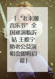 “老来潮音乐节”全国巡演临沂站 王雅宁助老公益演唱会即将启幕