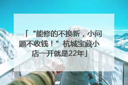 “能修的不换新，小问题不收钱！”杭城宝藏小店一开就是22年