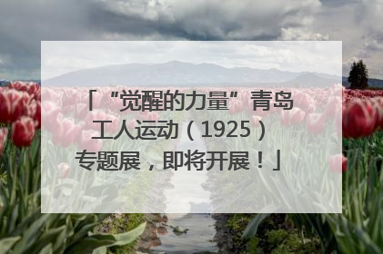 “觉醒的力量”青岛工人运动（1925）专题展，即将开展！