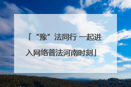 “豫”法同行 一起进入网络普法河南时刻
