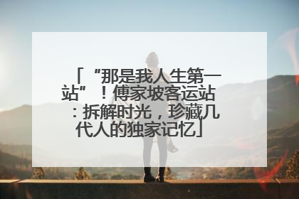 “那是我人生第一站”！傅家坡客运站：拆解时光，珍藏几代人的独家记忆