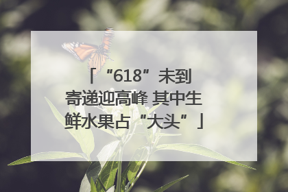 “618”未到 寄递迎高峰 其中生鲜水果占“大头”