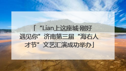 “Lian上这座城·刚好遇见你”济南第三届“海右人才节”文艺汇演成功举办