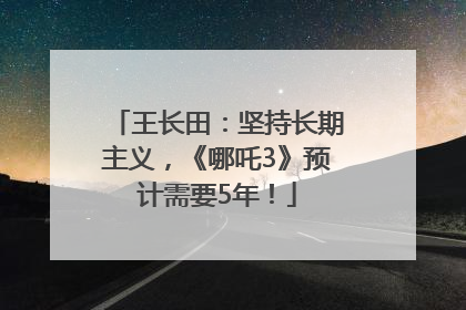 王长田：坚持长期主义，《哪吒3》预计需要5年！