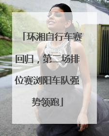 环湘自行车赛回归，第二场排位赛浏阳车队强势领跑
