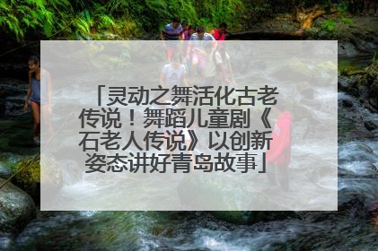 灵动之舞活化古老传说！舞蹈儿童剧《石老人传说》以创新姿态讲好青岛故事