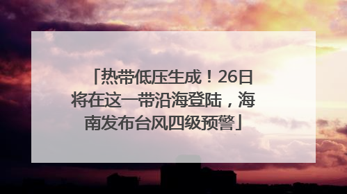 热带低压生成！26日将在这一带沿海登陆，海南发布台风四级预警