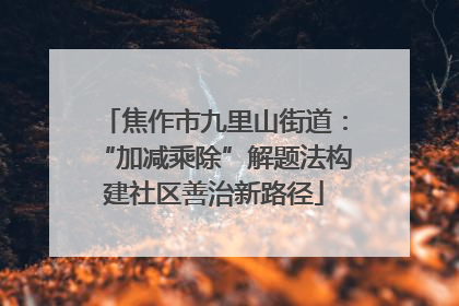 焦作市九里山街道：“加减乘除”解题法构建社区善治新路径