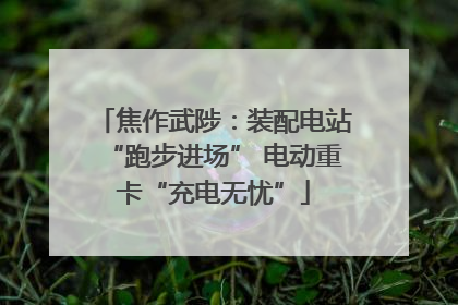 焦作武陟：装配电站“跑步进场” 电动重卡“充电无忧”