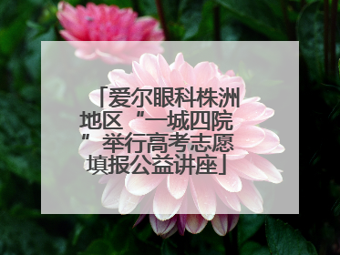 爱尔眼科株洲地区“一城四院”举行高考志愿填报公益讲座