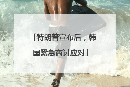 特朗普宣布后，韩国紧急商讨应对