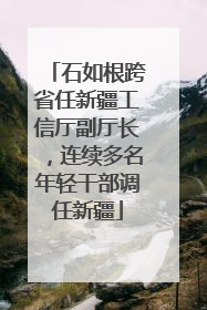 石如根跨省任新疆工信厅副厅长，连续多名年轻干部调任新疆