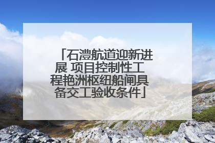 石澧航道迎新进展 项目控制性工程艳洲枢纽船闸具备交工验收条件