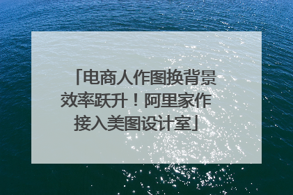 电商人作图换背景效率跃升！阿里家作接入美图设计室