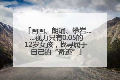 画画、朗诵、攀岩……视力只有0.05的12岁女孩，找寻属于自己的“奇迹”